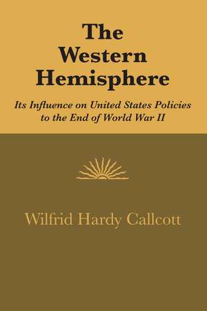 The Western Hemisphere: Its Influence on United States Policies to the End of World War II de Wilfrid Hardy Callcott