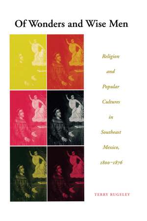 Of Wonders and Wise Men: Religion and Popular Cultures in Southeast Mexico, 1800-1876 de Terry Rugeley