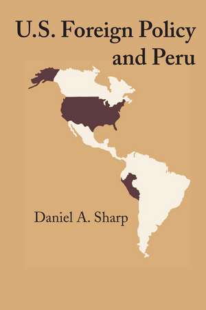 U.S. Foreign Policy and Peru de Daniel A. Sharp