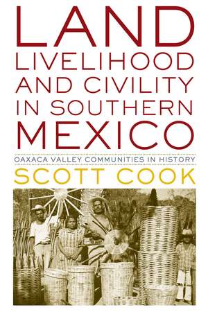 Land, Livelihood, and Civility in Southern Mexico: Oaxaca Valley Communities in History de Scott Cook