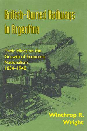 British-Owned Railways in Argentina: Their Effect on the Growth of Economic Nationalism, 1854-1948 de Winthrop R. Wright