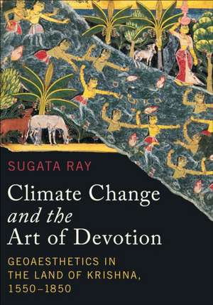 Climate Change and the Art of Devotion – Geoaesthetics in the Land of Krishna, 1550–1850 de Sugata Ray