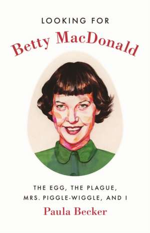 Looking for Betty MacDonald – The Egg, the Plague, Mrs. Piggle–Wiggle, and I de Paula Becker