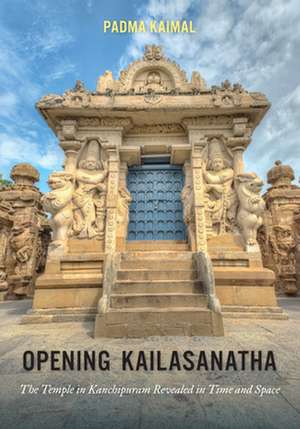 Opening Kailasanatha – The Temple in Kanchipuram Revealed in Time and Space de Padma Kaimal