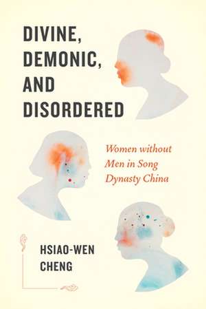 Divine, Demonic, and Disordered – Women without Men in Song Dynasty China de Hsiao–wen Cheng