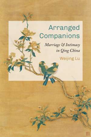 Arranged Companions – Marriage and Intimacy in Qing China de Weijing Lu