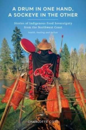 A Drum in One Hand, a Sockeye in the Other – Stories of Indigenous Food Sovereignty from the Northwest Coast de Charlotte Coté