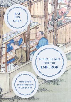 Porcelain for the Emperor – Manufacture and Technocracy in Qing China de Kai Jun Chen