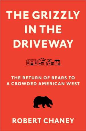 The Grizzly in the Driveway – The Return of Bears to a Crowded American West de Robert Chaney