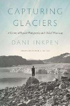 Capturing Glaciers – A History of Repeat Photography and Global Warming de Dani Inkpen