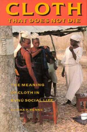 Cloth That Does Not Die: The Meaning of Cloth in Bunu Social Life de Elisha P. Renne