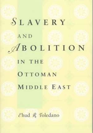 Slavery and Abolition in the Ottoman Middle East de Ehud R. Toledano