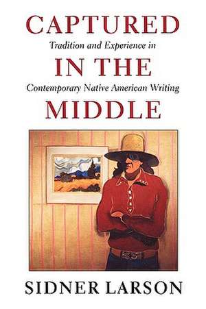 Captured in the Middle – Tradition and Experience in Contemporary Native American Writing de Sidner Larson