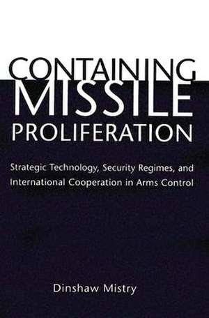 Containing Missile Proliferation – Strategic Technology, Security Regimes, and International Cooperation in Arms Control de Dinshaw Mistry