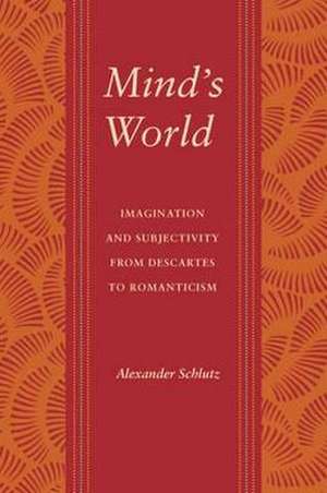 Mind`s World – Imagination and Subjectivity from Descartes to Romanticism de Alexander M. Schlutz