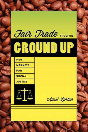 Fair Trade from the Ground Up – New Markets for Social Justice de April Linton