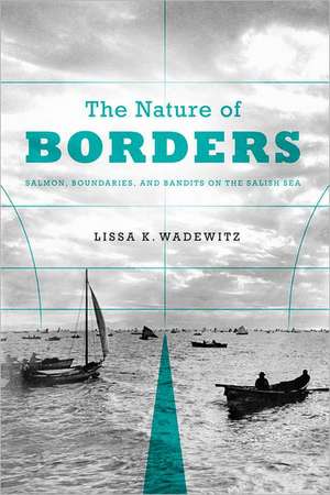 The Nature of Borders: Salmon, Boundaries, and Bandits on the Salish Sea de Lissa K. Wadewitz