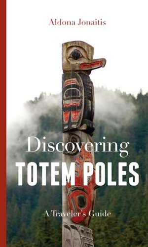 Discovering Totem Poles – A Traveler`s Guide de Aldona Jonaitis