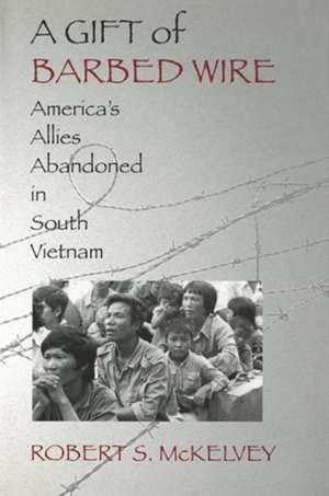 A Gift of Barbed Wire – America`s Allies Abandoned in South Vietnam de Robert S. Mckelvey