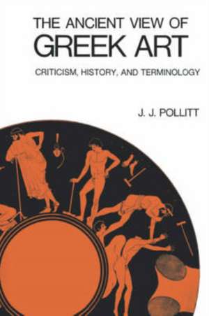 The Ancient View of Greek Art: Criticism, History, and Terminology de J. J. Pollitt