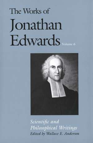 The Works of Jonathan Edwards, Vol. 6: Volume 6: Scientific and Philosophical Writings de Jonathan Edwards