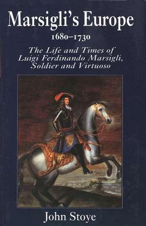 Marsigli's Europe, 1680-1730: The Life and Times of Luigi Ferdinando Marsigli, Soldier and Virtuoso de John Stoye