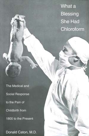 What a Blessing She Had Chloroform: The Medical and Social Response to the Pain of Childbirth from 1800 to the Present de Donald Caton