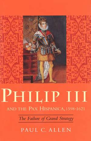 Philip III and the Pax Hispanica, 1598-1621: The Failure of Grand Strategy de Paul Allen