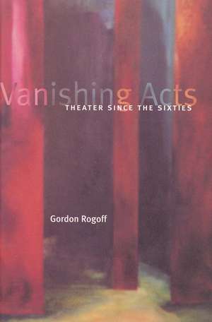 Vanishing Acts: Theater Since the Sixties de Gordon Rogoff