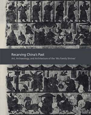 Recarving China’s Past: Art, Archaeology and Architecture of the "Wu Family Shrines" de Cary Y. Liu