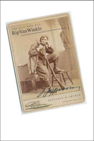 The Man Who Was Rip Van Winkle: Joseph Jefferson and Nineteenth-Century American Theatre de Benjamin McArthur