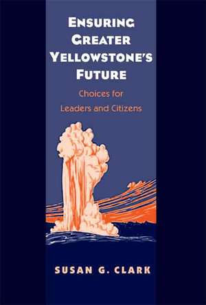 Ensuring Greater Yellowstone's Future: Choices for Leaders and Citizens de Susan Gail Clark