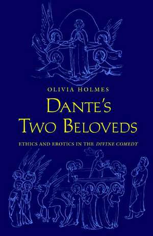 Dante's Two Beloveds: Ethics and Erotics in the "Divine Comedy" de Olivia Holmes