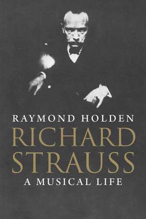 Richard Strauss: A Musical Life de Raymond Holden