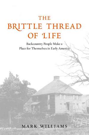 The Brittle Thread of Life: Backcountry People Make a Place for Themselves in Early America de Mark Carlson Williams