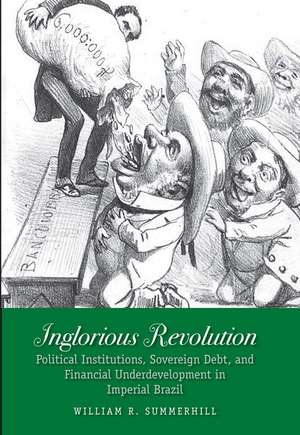 Inglorious Revolution: Political Institutions, Sovereign Debt, and Financial Underdevelopment in Imperial Brazil de William R. Summerhill