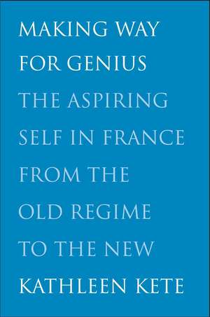 Making Way for Genius: The Aspiring Self in France from the Old Regime to the New de Kathleen Kete