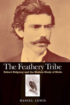 The Feathery Tribe: Robert Ridgway and the Modern Study of Birds de Daniel Lewis