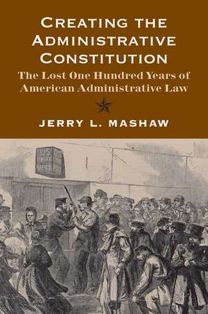 Creating the Administrative Constitution: The Lost One Hundred Years of American Administrative Law de Jerry L. Mashaw