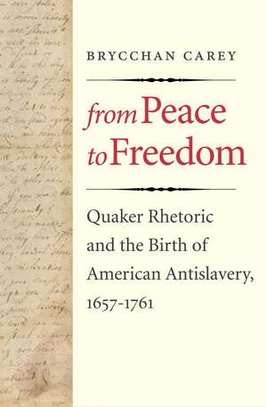 From Peace to Freedom: Quaker Rhetoric and the Birth of American Antislavery, 1657-1761 de Brycchan Carey