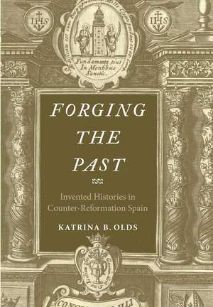 Forging the Past: Invented Histories in Counter-Reformation Spain de Katrina B. Olds