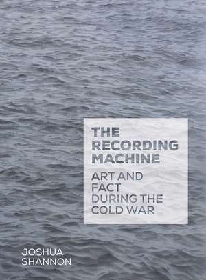 The Recording Machine: Art and Fact during the Cold War de Joshua Shannon