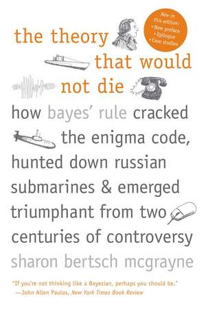 The Theory That Would Not Die: How Bayes' Rule Cracked the Enigma Code, Hunted Down Russian Submarines, and Emerged Triumphant from Two Centuries of Controversy de Sharon Bertsch McGrayne