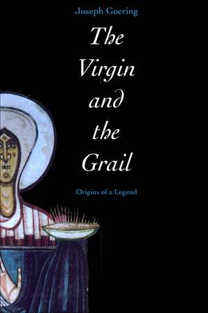 The Virgin and the Grail: Origins of a Legend de Joseph Goering