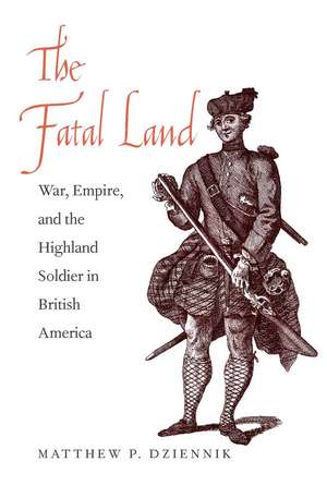 The Fatal Land: War, Empire, and the Highland Soldier in British America de Matthew P. Dziennik