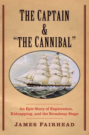 The Captain and "the Cannibal": An Epic Story of Exploration, Kidnapping, and the Broadway Stage de James Fairhead