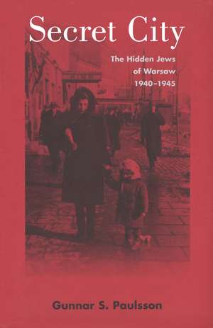 Secret City: The Hidden Jews of Warsaw, 1940–1945 de Gunnar S. Paulsson