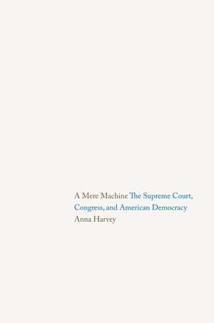 A Mere Machine: The Supreme Court, Congress, and American Democracy de Anna Harvey