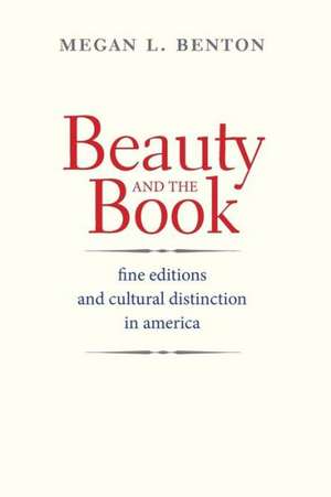 Beauty and the Book: Fine Editions and Cultural Distinction in America de Megan L. Benton