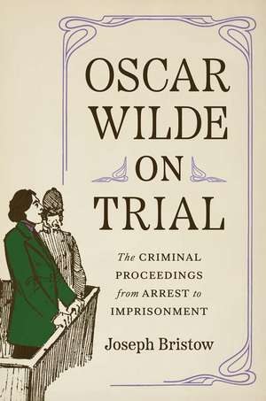 Oscar Wilde on Trial: The Criminal Proceedings, from Arrest to Imprisonment de Joseph Bristow